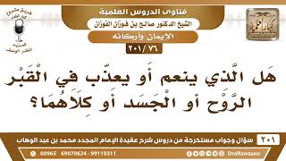 [76 -201] هل الذي ينعم أو يعذب في القبر الروح أم الجسد أم كلاهما؟ - الشيخ صالح الفوزان image