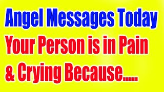 Angel Messages Today -Your Person is in Pain and Crying Because...-Angel Messages