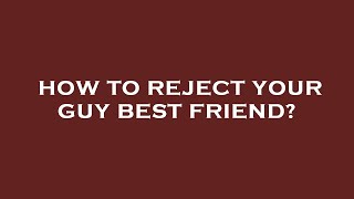 How to reject your guy best friend?