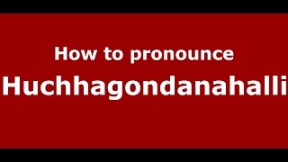 How to pronounce Huchhagondanahalli