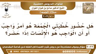 صورة [810 -3022] هل حضور خطبتي الجمعة هو أمرٌ واجب أو أن الواجب هو الانصات إذا حضر؟ - الشيخ صالح الفوزان