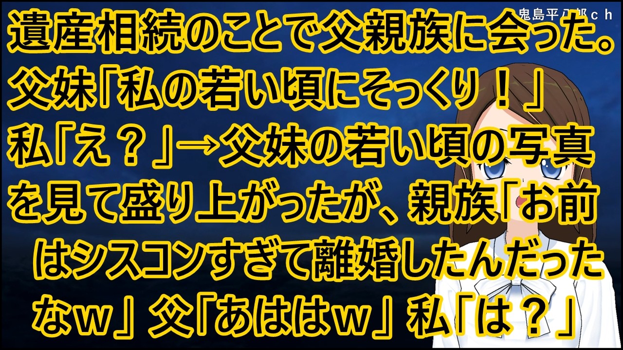 遺産相続のことで父親族に会った。父妹「私の若い頃にそっくり！」私「え？」→父妹の若い頃の写真を見て盛り上がったが、親族「お前はシスコンすぎて離婚したんだったなｗ」父「あははｗ」私「は？」【修羅場】
