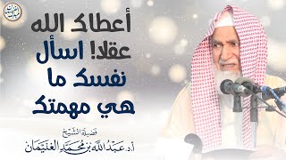 صورة أعطاك الله عقلا! اسأل نفسك ما هي مهمتك؟ | الشيخ أ.د عبدالله الغنيمان