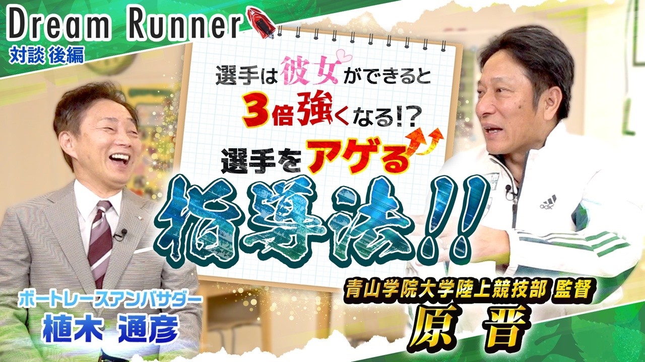 【箱根駅伝 過去12年間で９度の優勝・青山学院大 原晋】心技体ではなく技体心！勝つための育成論【後編】|青山学院大学陸上部監督・原晋×ボートレースアンバサダー対談|Dream Runner