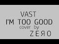 "I'M TOO GOOD" - cover of VAST song by ZERO