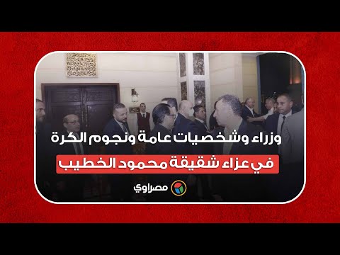 وزراء وشخصيات عامة ونجوم الكرة في عزاء شقيقة محمود الخطيب