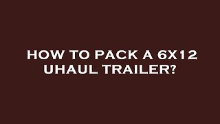 How to pack a 6x12 uhaul trailer?