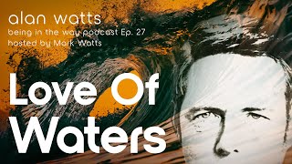 Alan Watts:  Love Of Waters – Being in the Way Podcast Ep. 27 - Hosted by Mark Watts (re-upload)