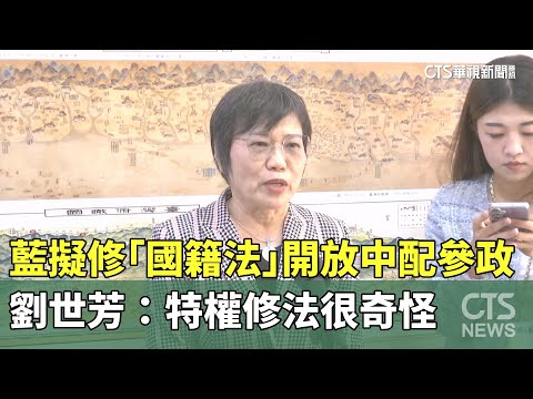 藍擬修「國籍法」開放中配參政　劉世芳：特權修法很奇怪