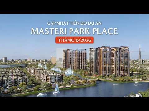 CẬP NHẬT TIẾN ĐỘ MASTERI PARK PLACE T6/2026