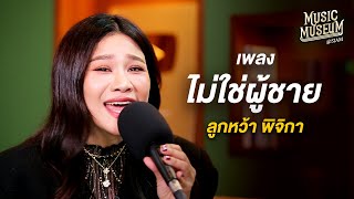 ไม่ใช่ผู้ชาย - ลูกหว้า พิจิกา | Music Museum