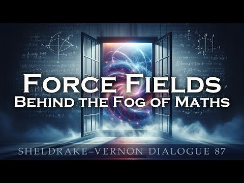 Force Fields, Behind the Fog of Maths: Sheldrake–Vernon Dialogue 87