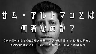 サム・アルトマンとは何者なのか？OpnenAIの創設とChatGPTの衝撃、CEOの解任、激震の5日間となるCEOの解任、AGIのための野望、Worldcoinの光と影、日本との関わり