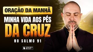 ORAÇÃO DA MANHÃ NO SALMO 91 - MINHA VIDA AOS PÉS DA CRUZ - QUEBRA DE CORRENTES  @ViniciusIracet