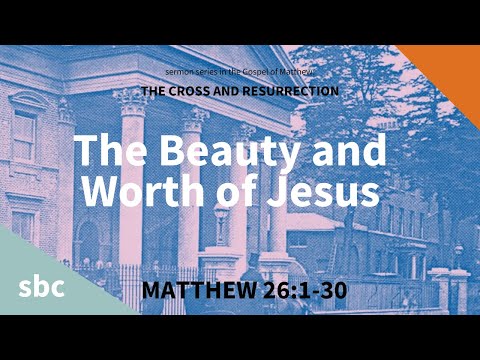 The Beauty and Worth of Jesus | Matthew 26:1-30 | Sunday Sermon