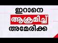 ഇറാനെ ആക്രമിച്ച് അമേരിക്ക US Strikes Iran Israel Mathr