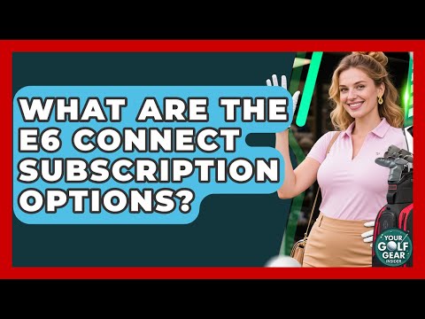 What Are The E6 Connect Subscription Options? - Your Golf Gear Insider