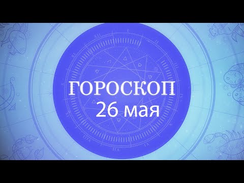 Гороскоп на 26 мая 2021 года видео