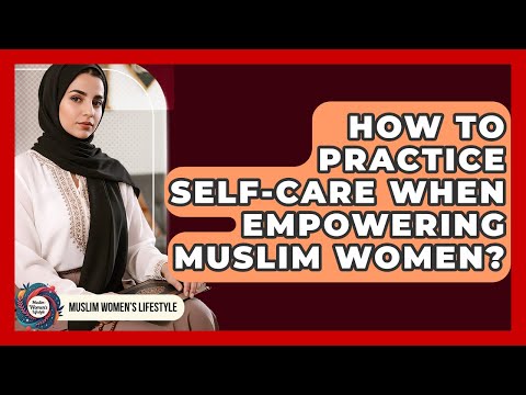 How To Practice Self-care When Empowering Muslim Women? - Muslim Womens Lifestyle