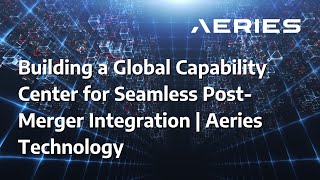 Building a Global Capability Center for Seamless Post-Merger Integration | Aeries Technology