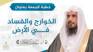 صورة خطبة الجمعة بعنوان (الخوارج والفساد في الارض) للشيخ أ.د. سعد الخثلان