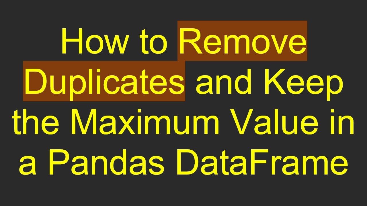 How to Remove Duplicates and Keep the Maximum Value in a Pandas DataFrame
