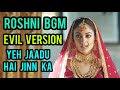 Roshni BGM Evil Version Yeh Jaadu Hai Jinn Ka
