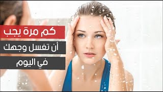 كم مرة يجب أن تغسل وجهك في اليوم ؟ كم مرة يجب أن تغسل وجهك في اليوم ؟