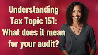 Understanding Tax Topic 151: What does it mean for your audit