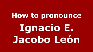 How to pronounce Ignacio E. Jacobo Le&oacute;n