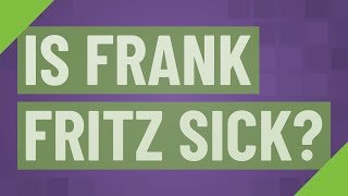 Is Frank Fritz Sick