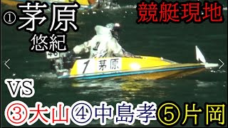 【競艇現地】「初公開」①茅原悠紀VS③大山千広④中島孝平②片岡雅裕