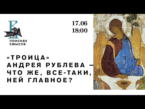 Лекция: «Троица» Андрея Рублева – что же, все-таки, в ней главное?