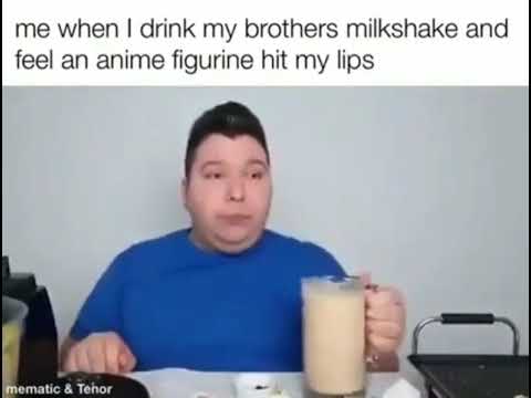 me when i drink my brothers milkshake and feel an anime figurine hit my lips