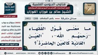 صورة [1288 -2802] ما معنى قول الفقهاء –رحمهم الله-: "العين الغائبة كالعين الحاضرة"؟ - الشيخ صالح الفوزان