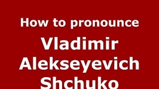 How to pronounce Vladimir Alekseyevich Shchuko