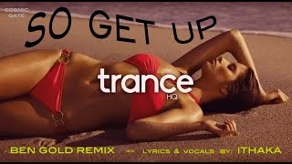 BEN GOLD REMIX -  "So Get Up" -  {Cosmic Gate ft. Ithaka: lyrics & vocals}