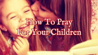 Prayer For Your Children - Learn How To Pray For Your Children