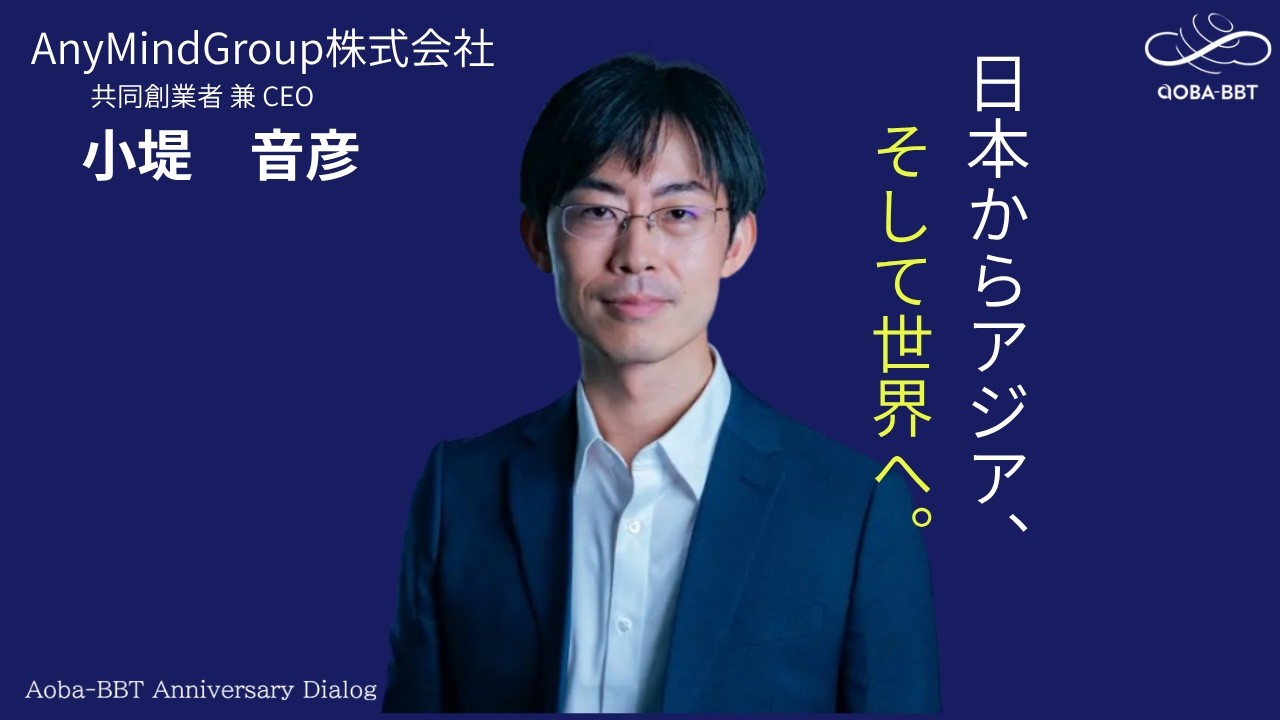 「日本からアジア、そして世界へ。」創業7年で上場を成し遂げた最速のグローバル戦略 AnyMind Group小堤音彦氏×Aoba-BBT柴田巌