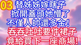 【第三集】替姊姊嫁瞎子，掀開蓋頭她懵了，不僅人帥還多金！吞吞吐吐要件裙子，竟給買下一座商場！#故事 #人生哲理