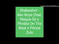Shebeshxt - Ake Boye (feat. Naqua Sa x Phobla On the beat X Prince Zulu)