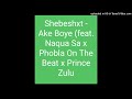 Shebeshxt Ake Boye Feat Naqua Sa X Phobla On The Beat X Prince Zulu