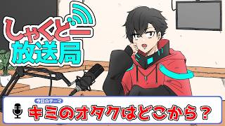 【しゃくどー放送局】第三回『キミのオタクはどこから？』