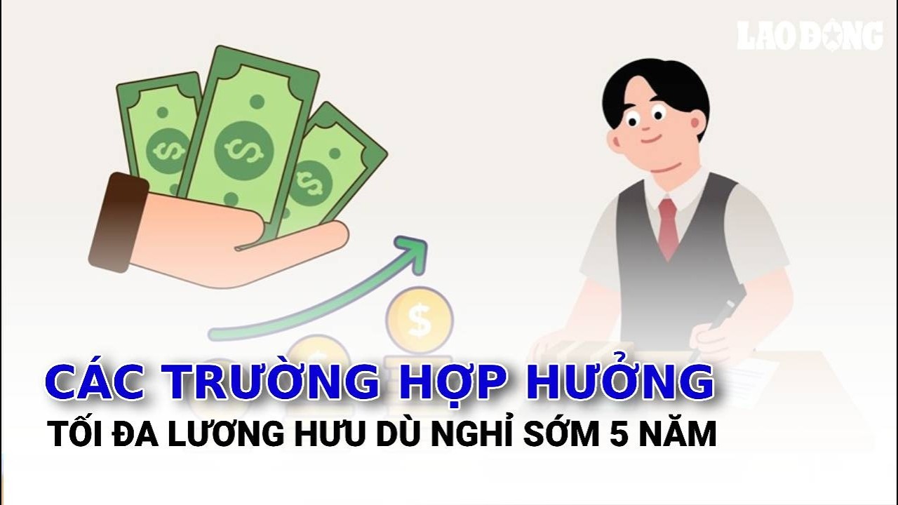 Các trường hợp hưởng tối đa lương hưu dù nghỉ sớm 5 năm