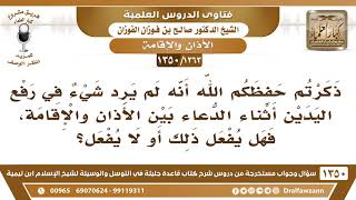 [1263 /1350] ذكرتم أنه لم يرد شيء في رفع اليدين أثناء الدعاء بين الأذان والإقامة فهل يفعل ذلك أو لا؟ image