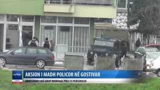 AKSION I MADH POLICOR NE GOSTIVAR  ARRESTOHET NJE GRUP KRIMINAL PREJ 15 PERSONASH