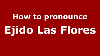 How to pronounce Ejido Las Flores