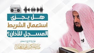 هل يجزئ استعمال الشريط المسجل للأذان؟ | د. عبد الحكيم العجلان image