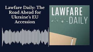Lawfare Daily: A Breakthrough in Ukraine’s EU Accession Talk