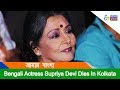 Bengali Actor Supriya Devi Dies In Kolkata Of Cardiac Arrest ETV NEWS BANGLA